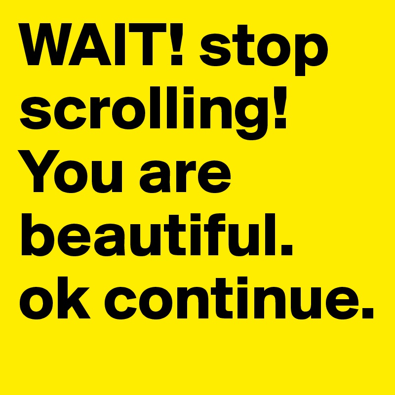 WAIT! stop scrolling!
You are beautiful. 
ok continue.