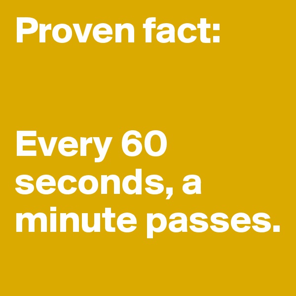 Proven fact:


Every 60 seconds, a minute passes.