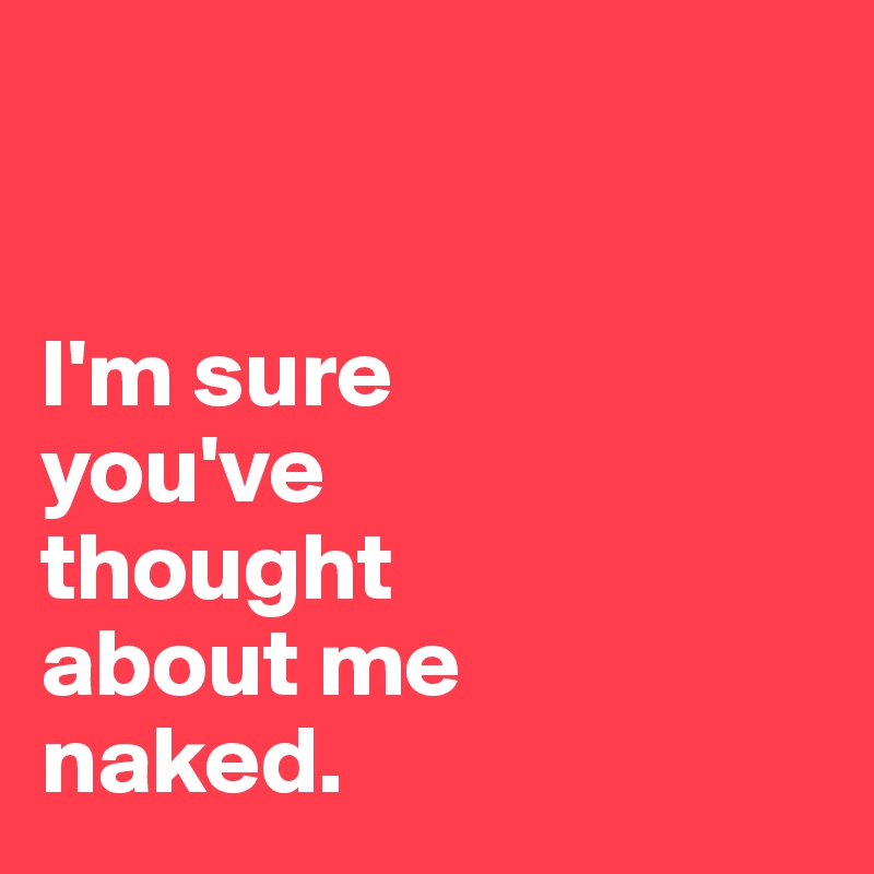 


I'm sure 
you've 
thought 
about me 
naked.