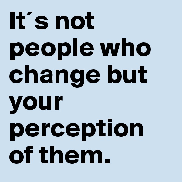 It´s not people who change but your perception of them.