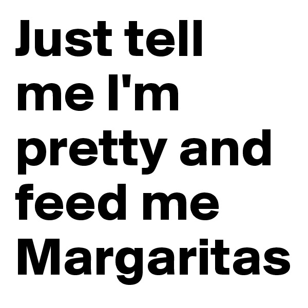 Just tell me I'm pretty and feed me Margaritas