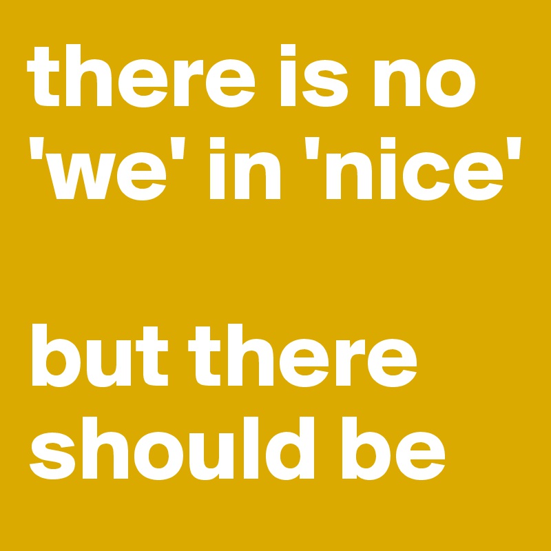 there is no 'we' in 'nice'

but there should be