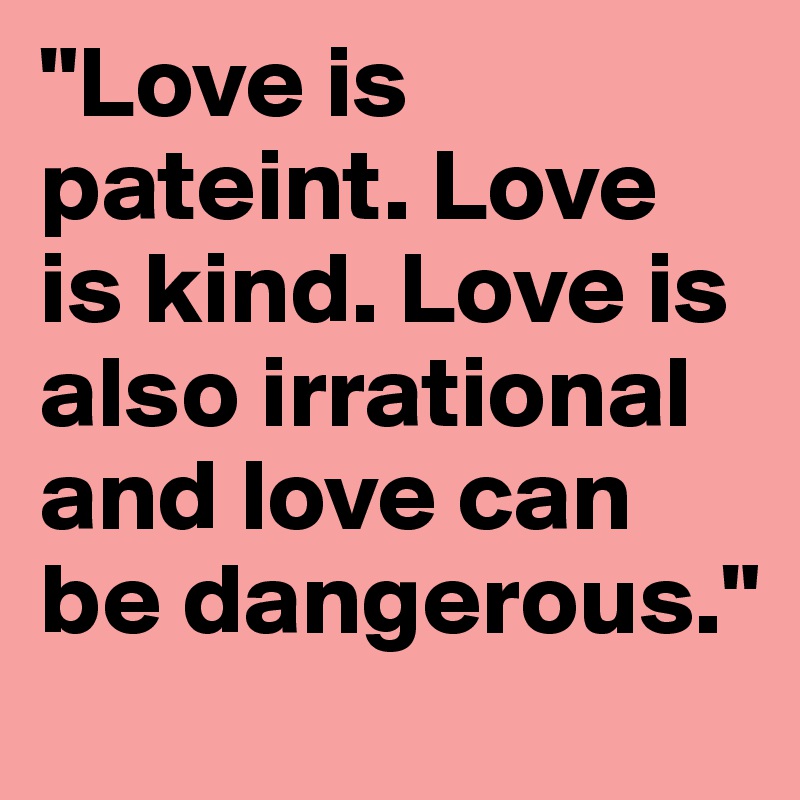 "Love is pateint. Love is kind. Love is also irrational and love can be dangerous." 
