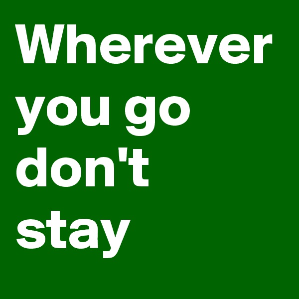 Wherever you go don't stay