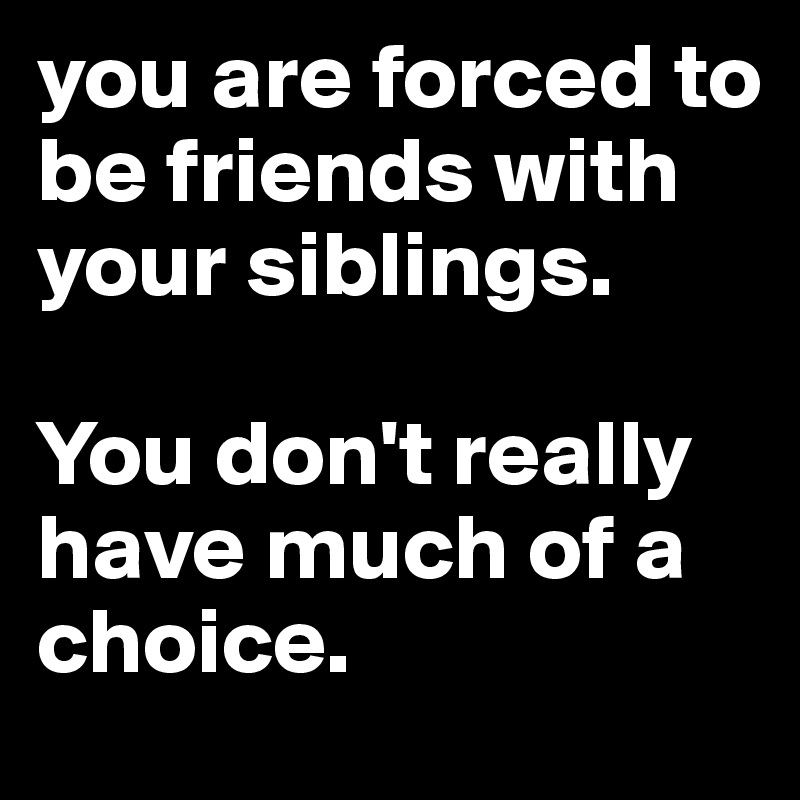 you are forced to be friends with your siblings. 

You don't really have much of a choice. 
