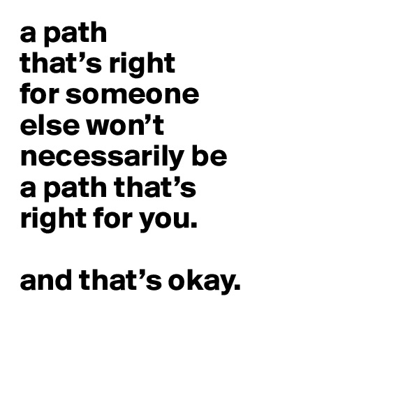 a path
that’s right
for someone
else won’t
necessarily be
a path that’s
right for you.

and that’s okay.


