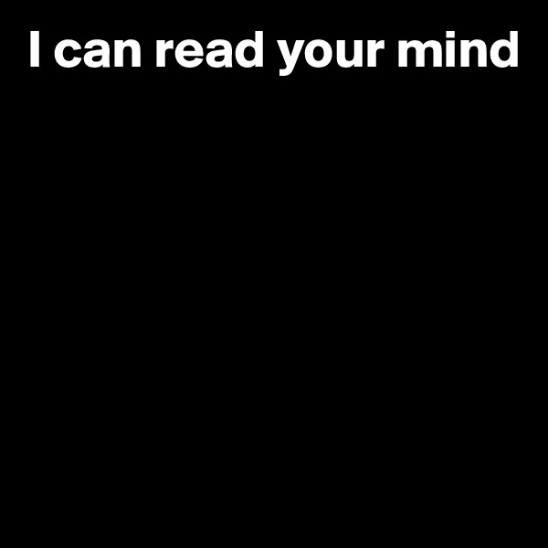 I can read your mind







