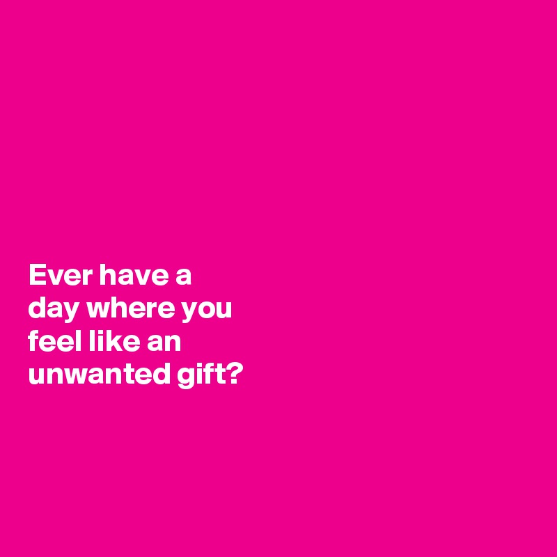 






Ever have a 
day where you 
feel like an 
unwanted gift?



