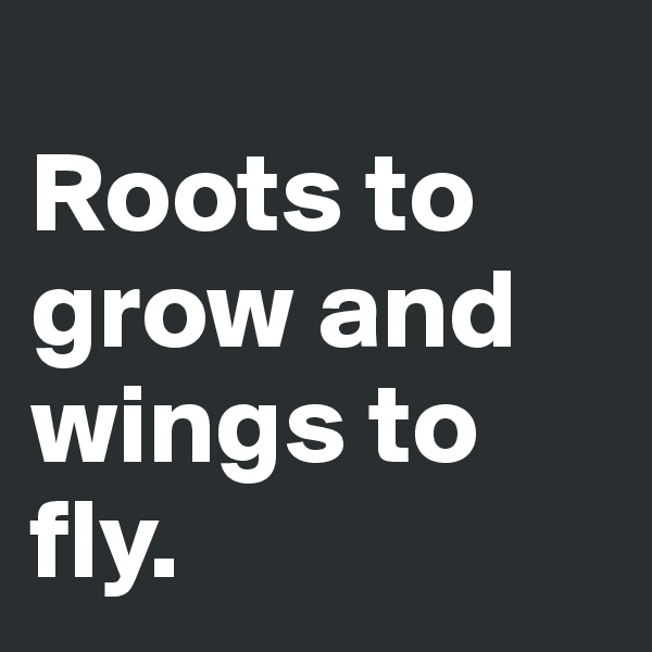 
Roots to grow and wings to fly.  