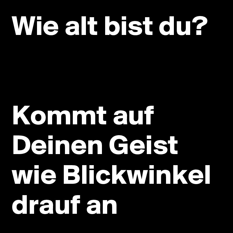 Wie alt bist du?


Kommt auf Deinen Geist wie Blickwinkel drauf an