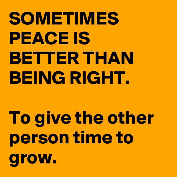 SOMETIMES PEACE IS BETTER THAN BEING RIGHT.

To give the other person time to grow.