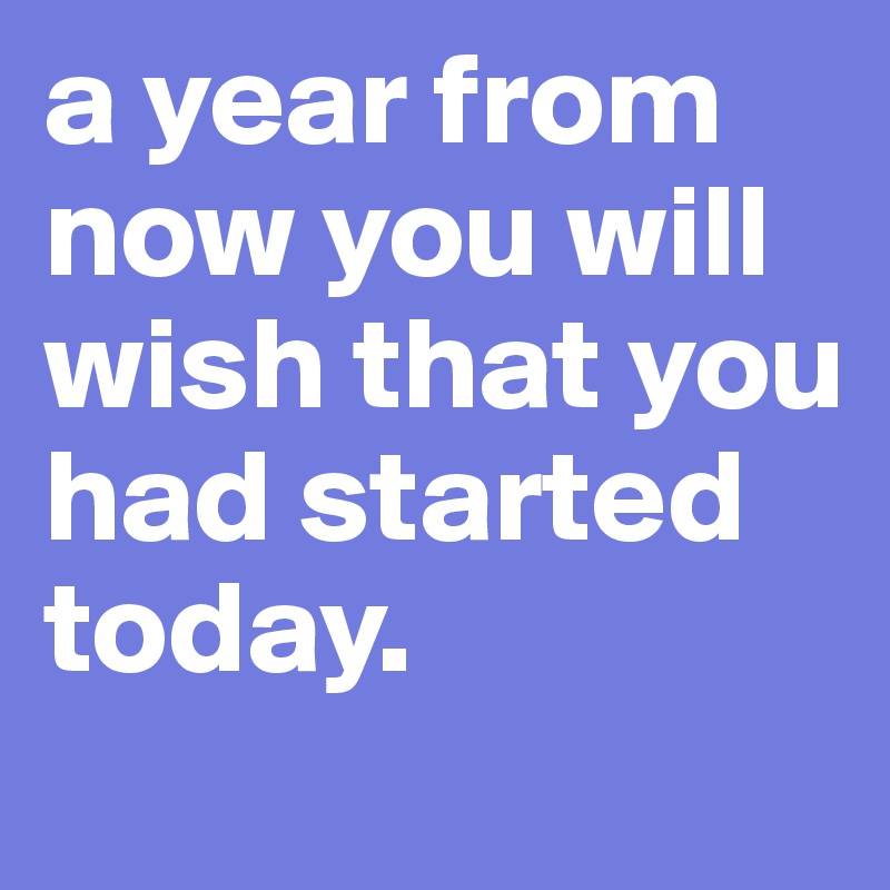 a year from now you will wish that you had started today. 