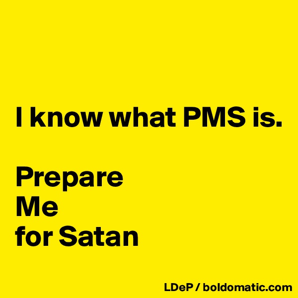 


I know what PMS is. 

Prepare
Me
for Satan