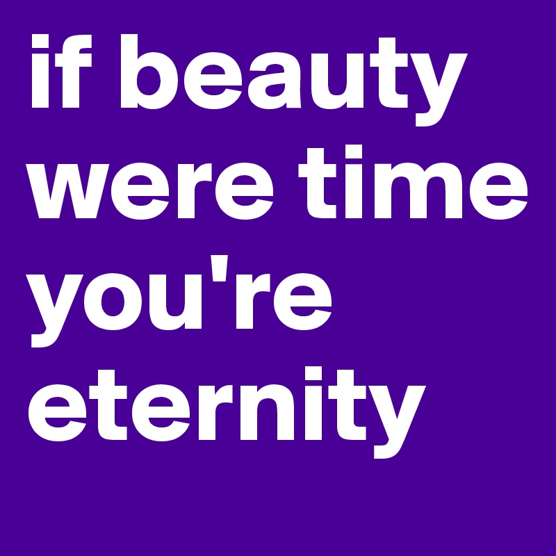 if beauty were time you're eternity