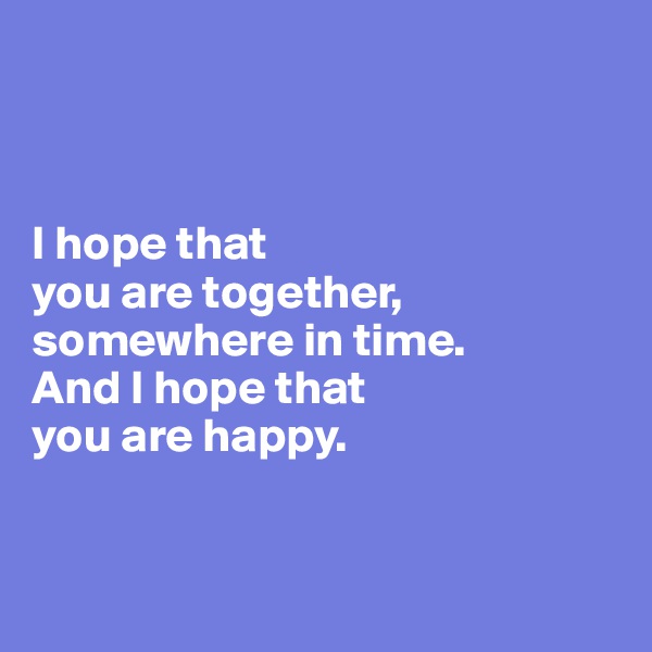 



I hope that 
you are together, 
somewhere in time. 
And I hope that 
you are happy.


