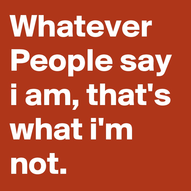 Whatever People say i am, that's what i'm not.