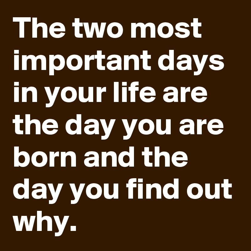 The two most important days in your life are the day you are born and the day you find out why.