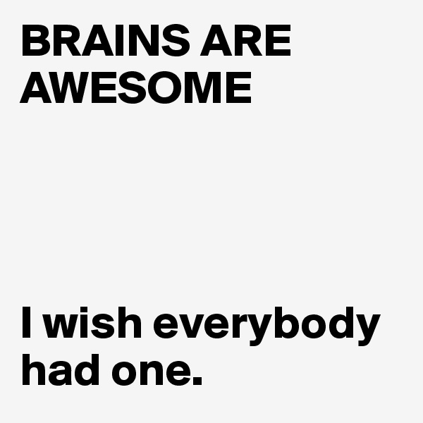 BRAINS ARE                                                         AWESOME 




I wish everybody had one.