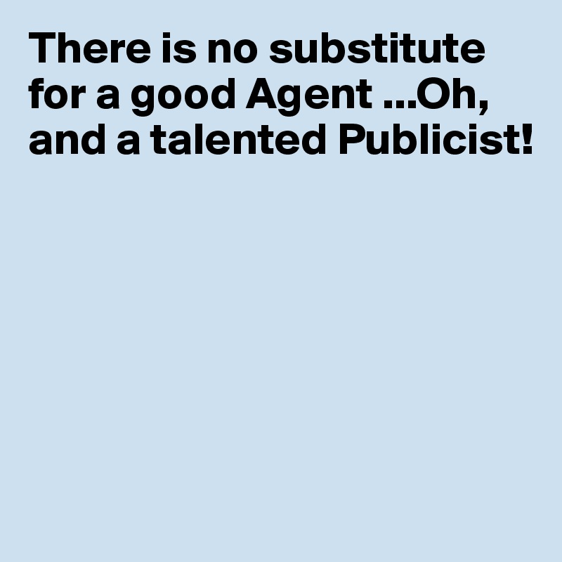 There is no substitute for a good Agent ...Oh, and a talented Publicist!






