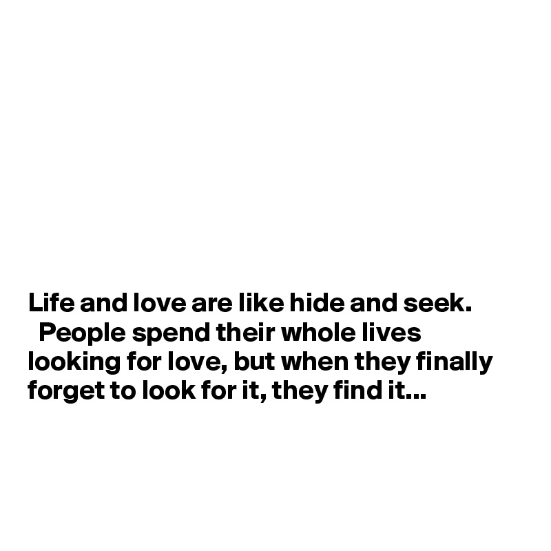 








Life and love are like hide and seek.
  People spend their whole lives looking for love, but when they finally forget to look for it, they find it...




