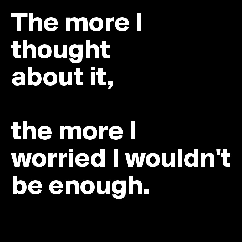 The more I thought 
about it,

the more I worried I wouldn't be enough.