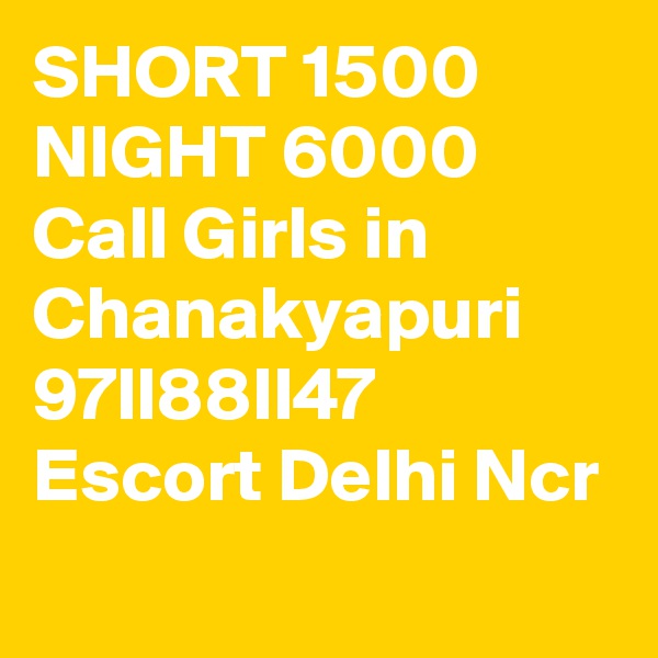 SHORT 1500 NIGHT 6000 Call Girls in Chanakyapuri 97ll88ll47 Escort Delhi Ncr
