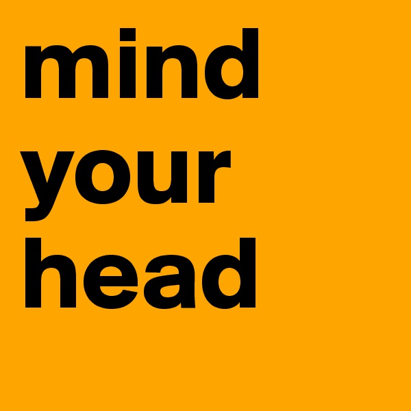 mind 
your
head