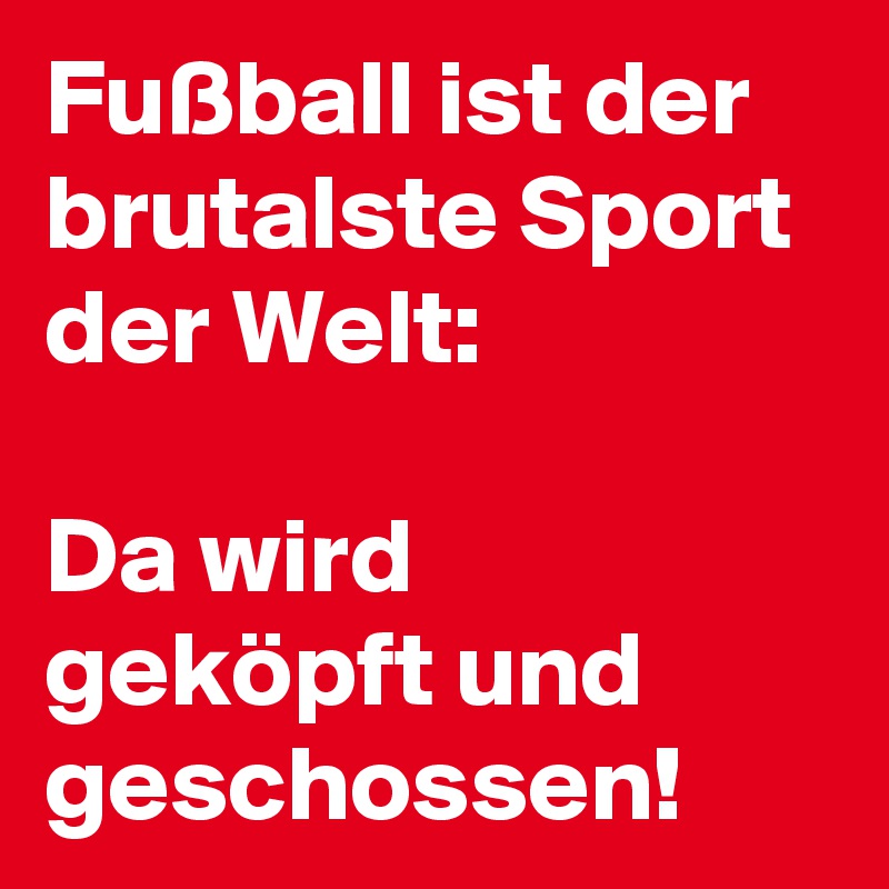 Fußball ist der brutalste Sport der Welt:
 
Da wird geköpft und geschossen! 