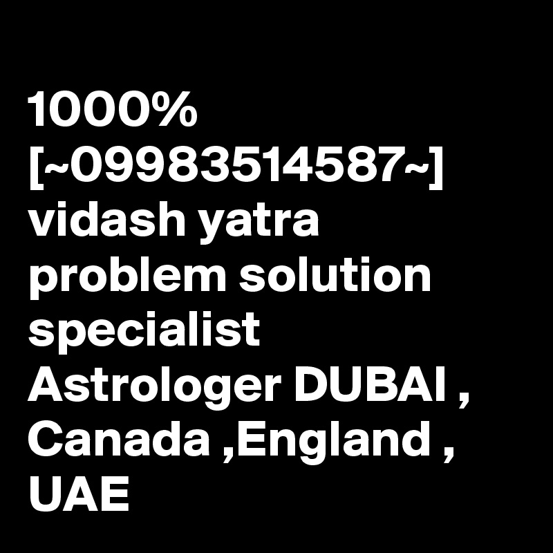 
1000% [~09983514587~] vidash yatra problem solution specialist Astrologer DUBAI , Canada ,England , UAE