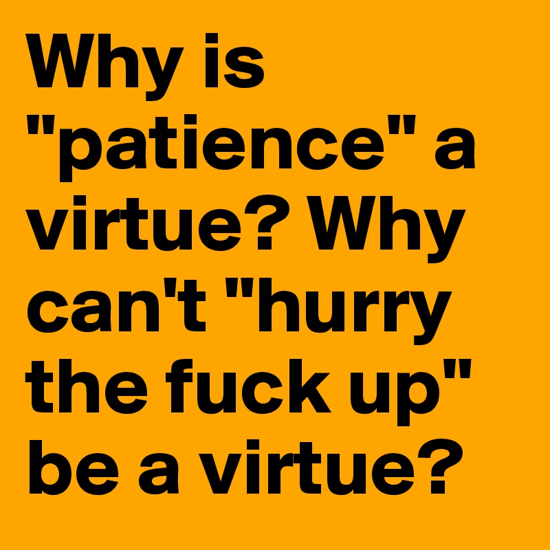 Why is "patience" a virtue? Why can't "hurry the fuck up" be a virtue?