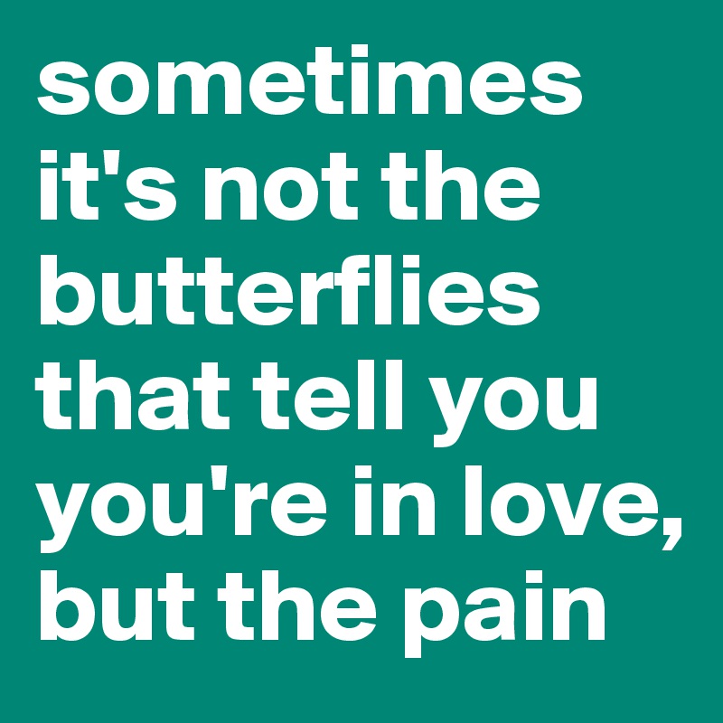 sometimes it's not the butterflies that tell you you're in love, but the pain