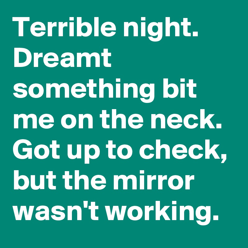 Terrible night. Dreamt something bit me on the neck. Got up to check, but the mirror wasn't working.