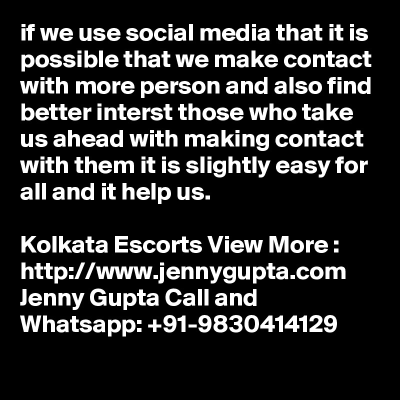 if we use social media that it is possible that we make contact with more person and also find better interst those who take us ahead with making contact with them it is slightly easy for all and it help us.

Kolkata Escorts View More : http://www.jennygupta.com Jenny Gupta Call and Whatsapp: +91-9830414129

