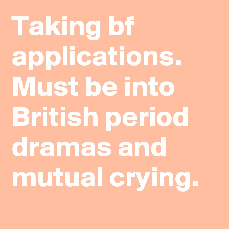Taking bf applications. Must be into British period dramas and mutual crying.