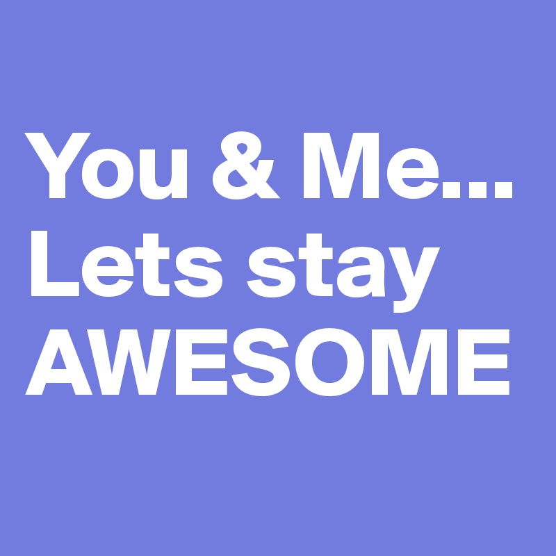 
You & Me... 
Lets stay AWESOME
