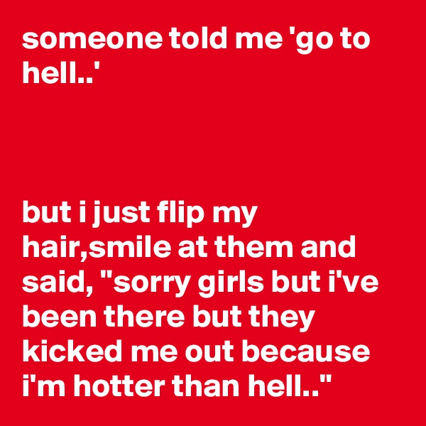 someone told me 'go to hell..'



but i just flip my hair,smile at them and said, "sorry girls but i've been there but they kicked me out because i'm hotter than hell.."