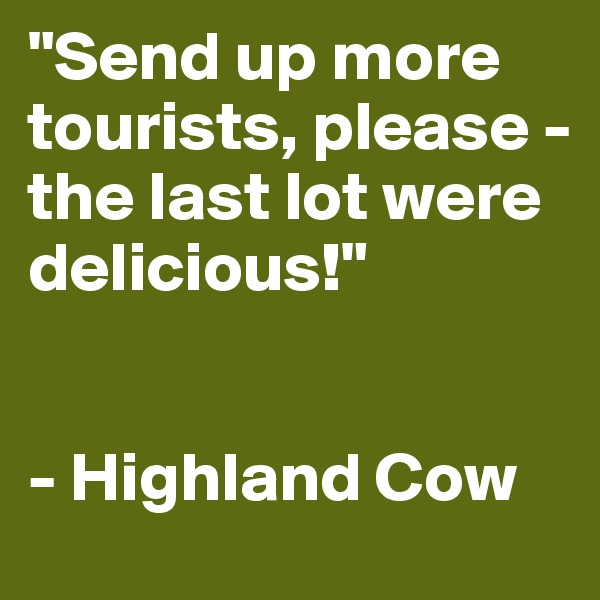"Send up more tourists, please -
the last lot were delicious!"


- Highland Cow