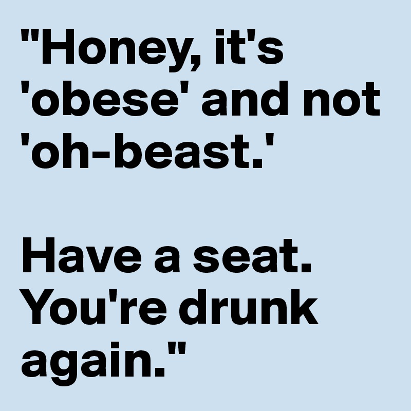 "Honey, it's 'obese' and not 'oh-beast.' 

Have a seat. You're drunk again."