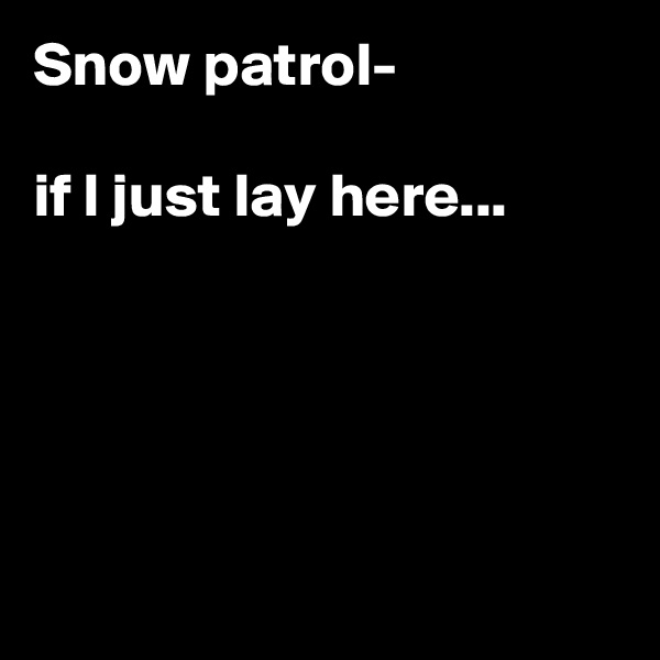 Snow patrol-

if I just lay here...






