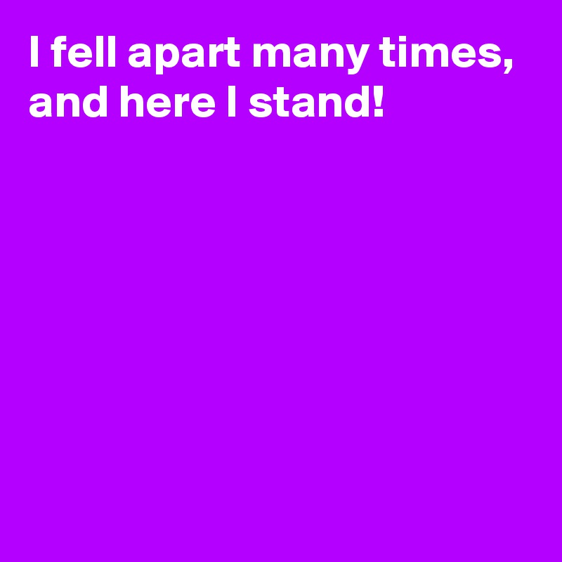 I fell apart many times,
and here I stand!






