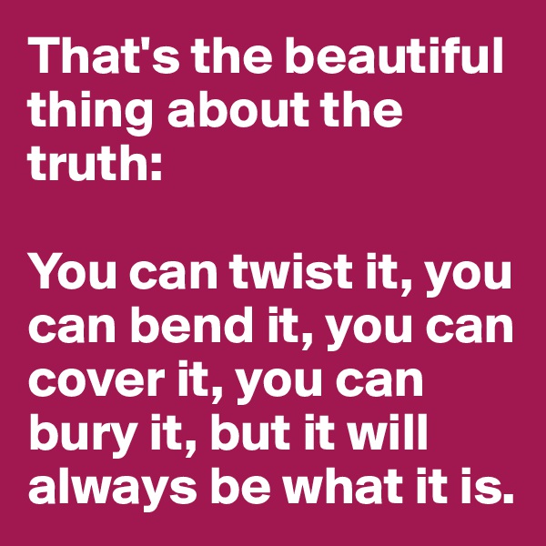 That's the beautiful thing about the truth:

You can twist it, you can bend it, you can cover it, you can bury it, but it will always be what it is. 