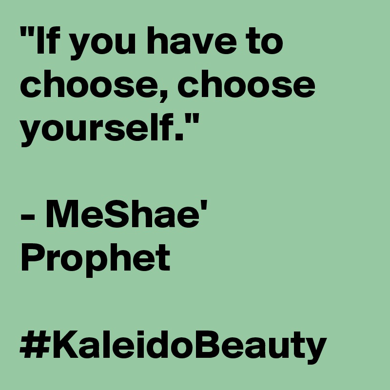 "If you have to choose, choose yourself."

- MeShae' Prophet

#KaleidoBeauty