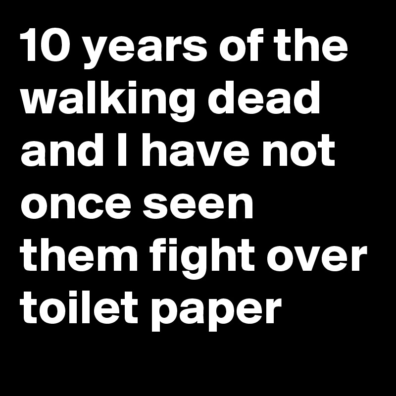 10 years of the walking dead and I have not once seen them fight over toilet paper 