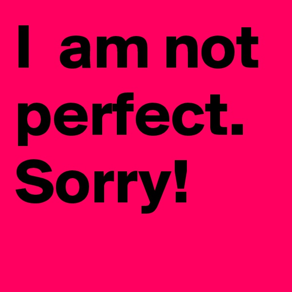 I  am not perfect.
Sorry!