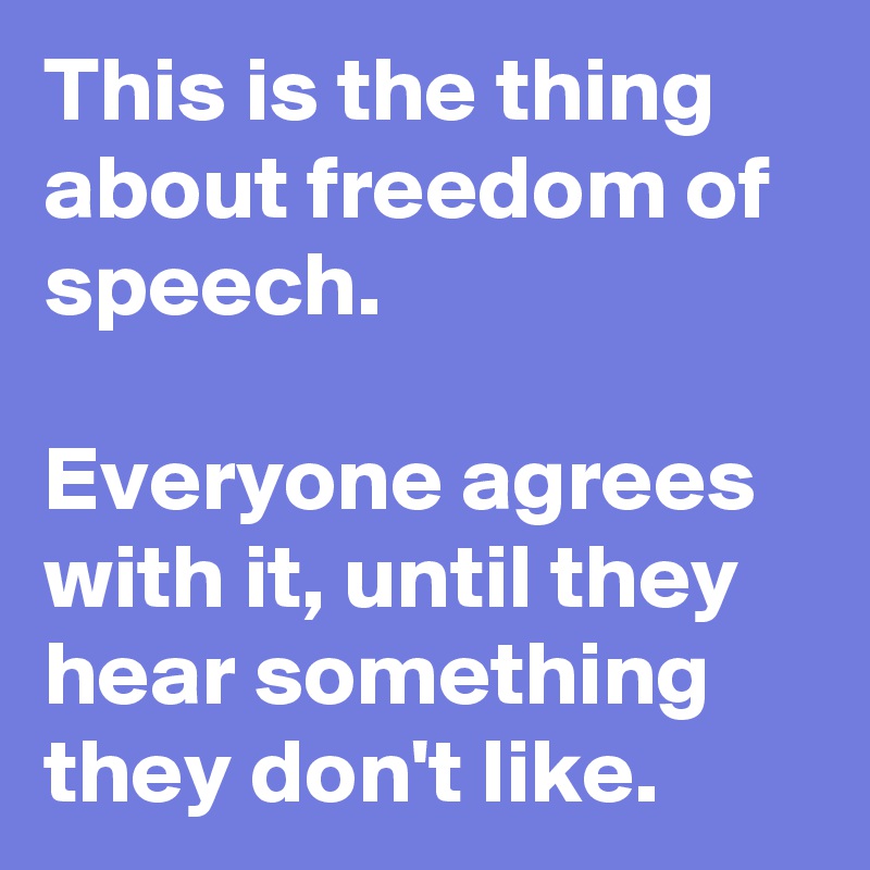 This is the thing about freedom of speech.

Everyone agrees with it, until they hear something they don't like.