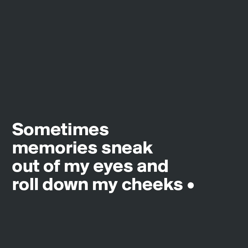 





Sometimes
memories sneak
out of my eyes and
roll down my cheeks •

