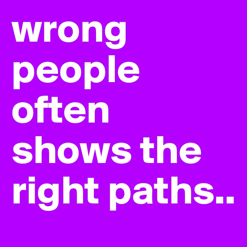 wrong people often shows the right paths..
