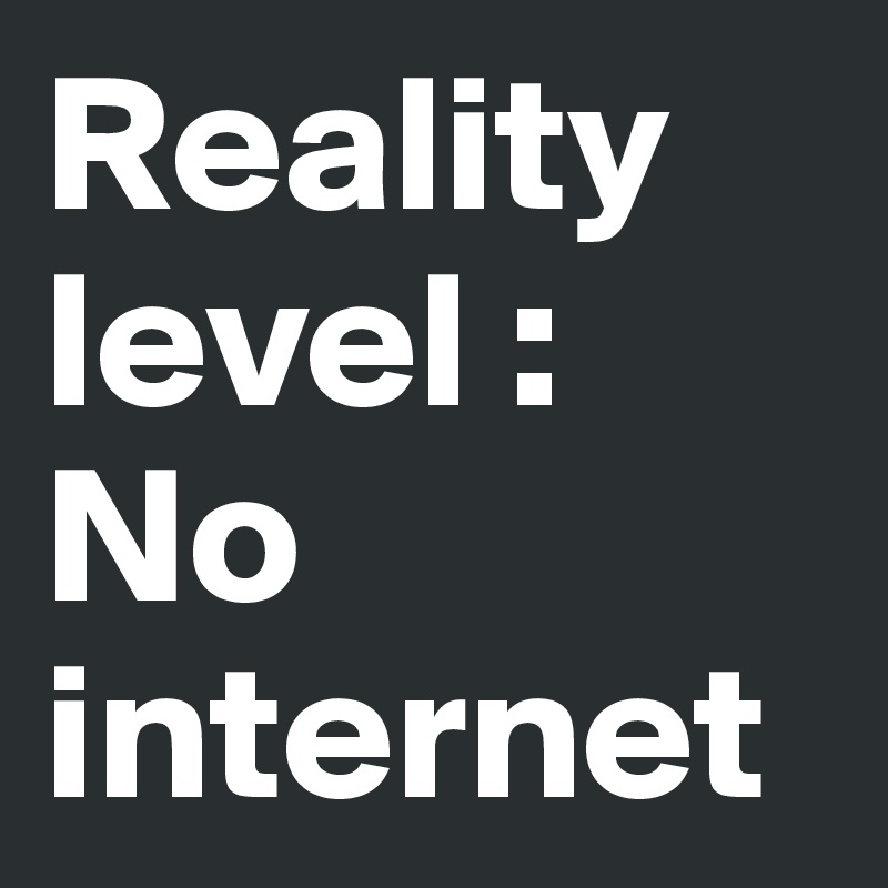 Reality level : No internet