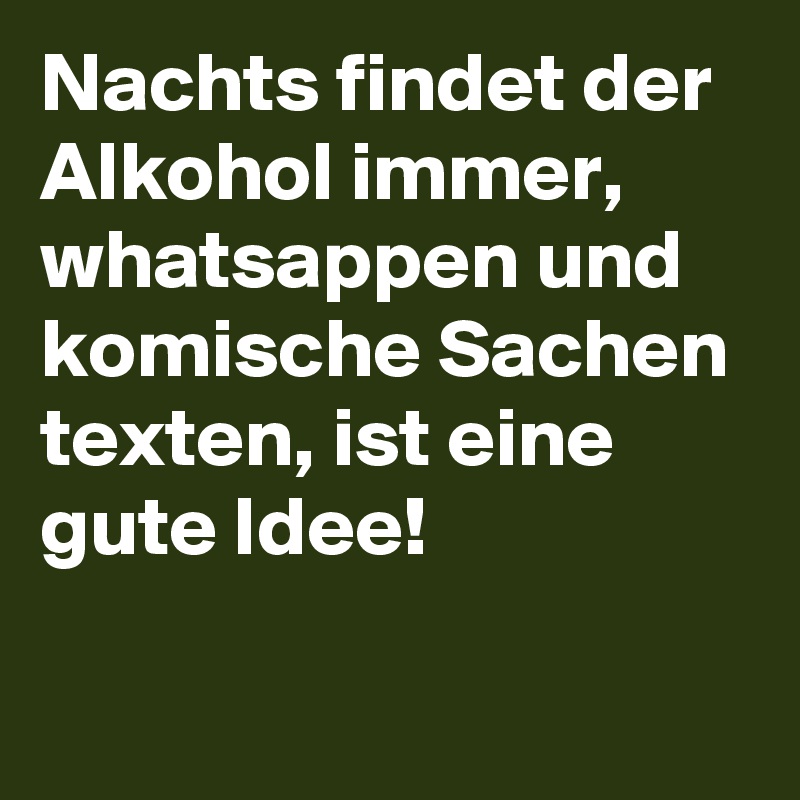 Nachts findet der Alkohol immer, whatsappen und komische Sachen texten, ist eine gute Idee!

