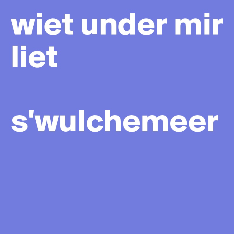 wiet under mir 
liet

s'wulchemeer

